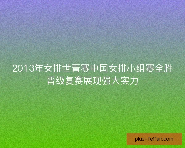 2013年女排世青赛中国女排小组赛全胜晋级复赛展现强大实力