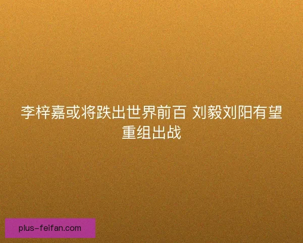 李梓嘉或将跌出世界前百 刘毅刘阳有望重组出战
