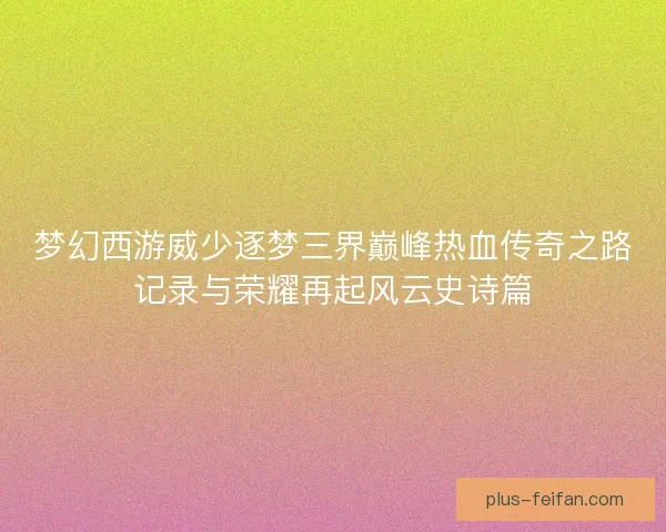 梦幻西游威少逐梦三界巅峰热血传奇之路记录与荣耀再起风云史诗篇